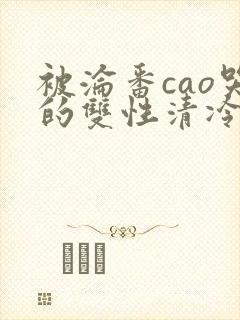 被沦番cao哭的双性清冷美人