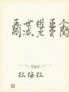 再世权臣全文无删减免费阅读