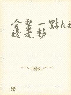 含紧一点h边做边走动