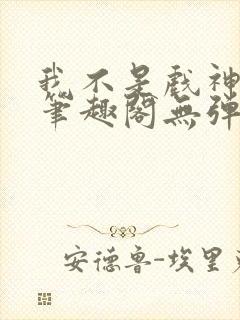 我不是戏神小说笔趣阁无弹窗