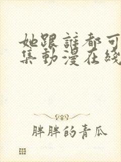 她跟谁都可以全集动漫在线观看