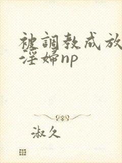 被调教成放荡小淫妇np封面