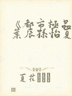 《都市极品医神叶辰孙怡夏若雪》