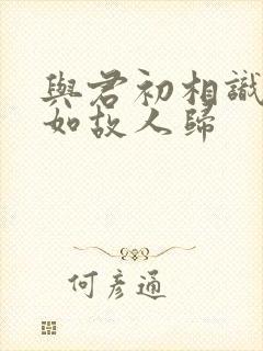 与君初相识,犹如故人归