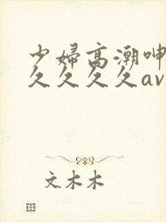 少妇高潮呻吟久久久久久av