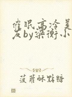 催眠高冷美人室友by梁衡小说