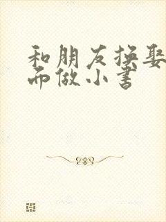 和朋友换娶妻当面做小书