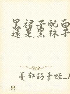 黑裙子配白袜子还是黑袜子