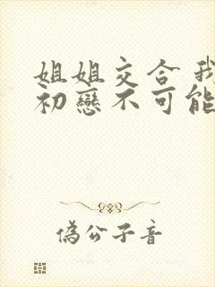 姐姐交合 我的初恋不可能是亲姐姐动漫