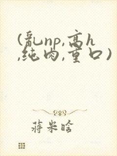 (乱np,高h,纯肉,重口)