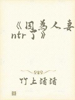 《因为人妻就被ntr了》