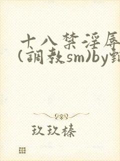 十八禁淫辱世界(调教sm)by甄