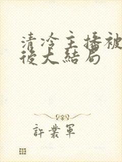 清冷主播被囚禁后大结局