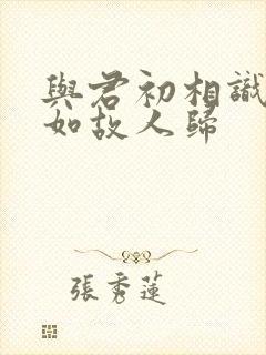 与君初相识 犹如故人归