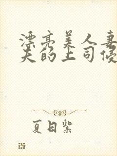 漂亮美人妻被丈夫的上司侵犯