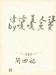 清冷美人很重欲by嘎嘎免费阅读小说