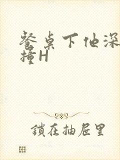 餐桌下他深深顶撞H