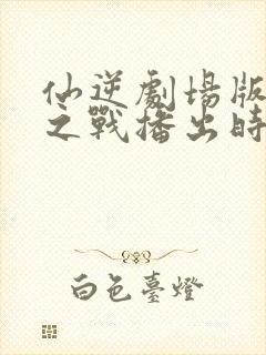 仙逆剧场版神临之战播出时间