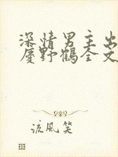 深情男主出轨了庆野鹤全文免费阅读