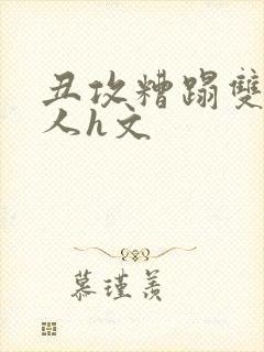 丑攻糟蹋双性美人h文