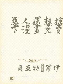 恶人还想抢救一下漫画免费阅读下拉式