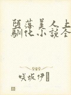 堕落美人上瘾被驯化小说全文免费阅读