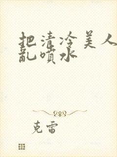 把清冷美人调教乱喷水