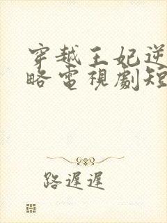 穿越王妃逆袭攻略电视剧短剧观看