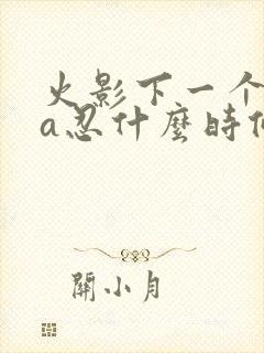 火影下一个高招a忍什么时候出