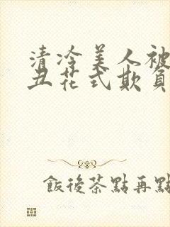 清冷美人被老肥丑花式欺负小说免费