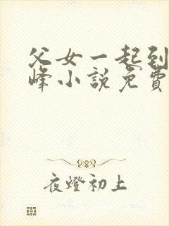 父女一起到达巅峰小说免费阅读全文无弹窗