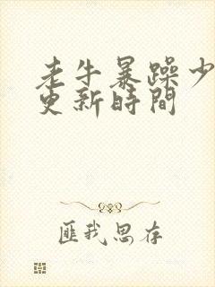 老牛暴躁少女的更新时间