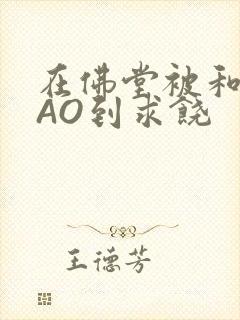 在佛堂被和尚CAO到求饶