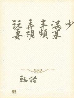 玩弄丰满少妇人妻视频享