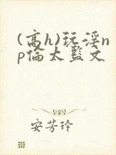 (高h)玩淫np伦太监文