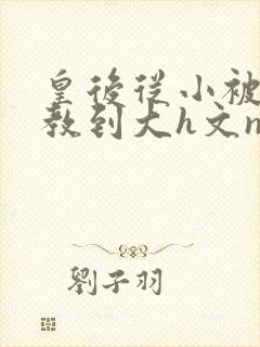 皇后从小被肉调教到大h文np