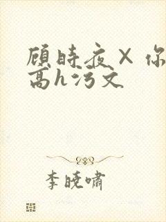 顾时夜×你纯肉高h污文
