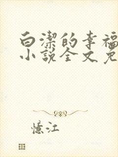 白洁的幸福生活小说全文免费笔趣阁阅读