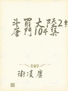 斗罗大陆2绝世唐门104集