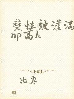 双性被灌满白精np高h