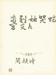 脔到她哭蛇双根宫交h封面