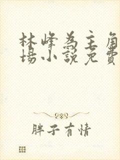 林峰为主角的官场小说免费阅读