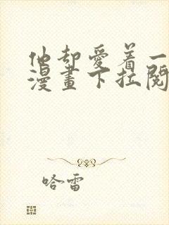 他却爱着一个他漫画下拉阅读未删减