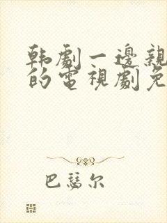 韩剧一边亲一面的电视剧免费全集在线观看