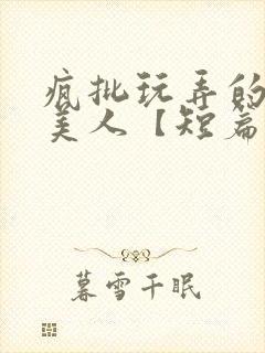 疯批玩弄的漂亮美人【短篇合集】