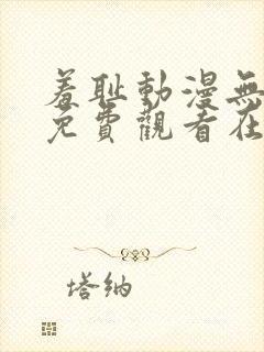 羞耻动漫无删减免费观看在线播放