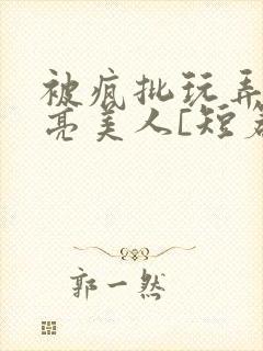 被疯批玩弄的漂亮美人[短篇合集by阿