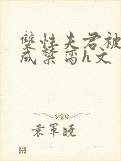 双性夫君被调教成禁脔h文