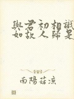 与君初相识,犹如故人归是谁的诗