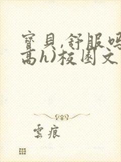 宝贝,舒服吗(高h)校园文小说